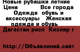 Новые рубашки летние › Цена ­ 2 000 - Все города Одежда, обувь и аксессуары » Женская одежда и обувь   . Дагестан респ.,Кизляр г.